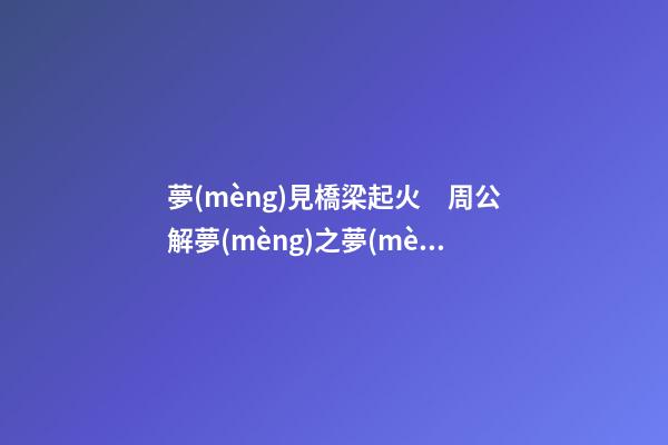 夢(mèng)見橋梁起火　周公解夢(mèng)之夢(mèng)到橋梁起火